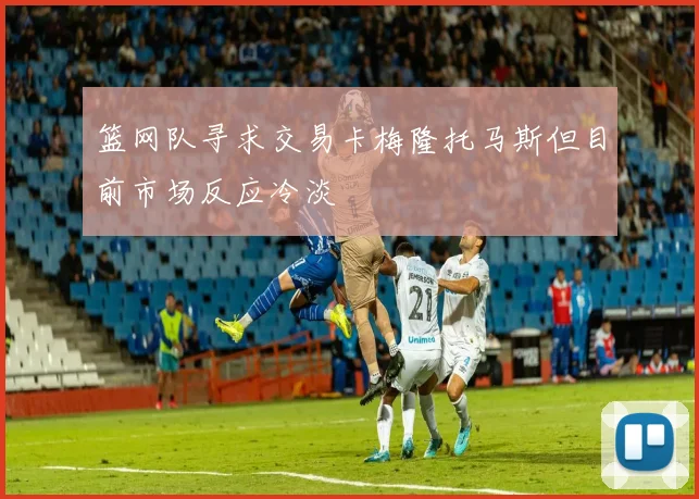 篮网队寻求交易卡梅隆托马斯但目前市场反应冷淡