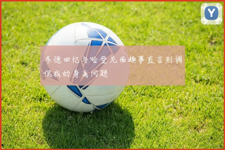 韦德回忆与哈登见面趣事直言别调侃我的身高问题