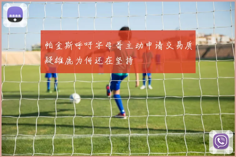 帕金斯呼吁字母哥主动申请交易质疑雄鹿为何还在坚持