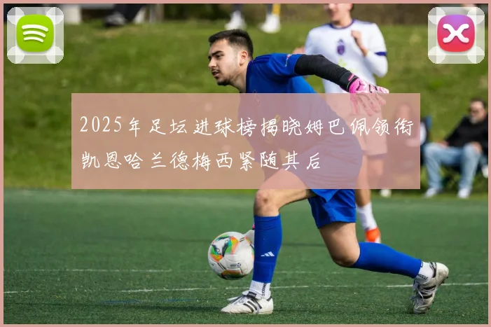 2025年足坛进球榜揭晓姆巴佩领衔凯恩哈兰德梅西紧随其后