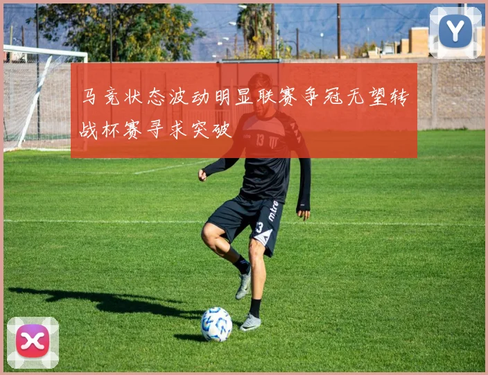 马竞状态波动明显联赛争冠无望转战杯赛寻求突破