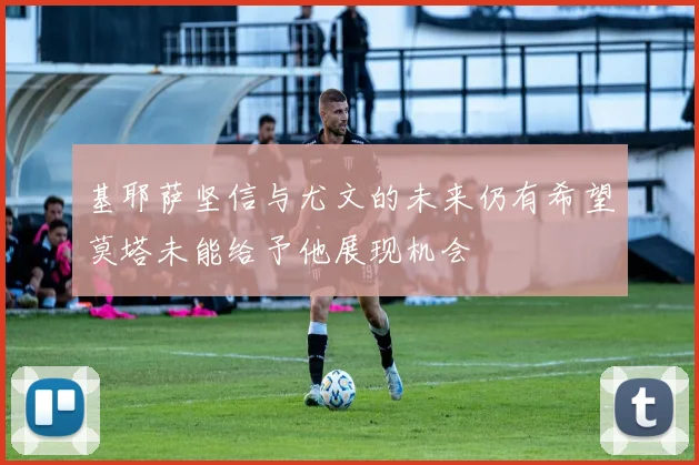基耶萨坚信与尤文的未来仍有希望莫塔未能给予他展现机会