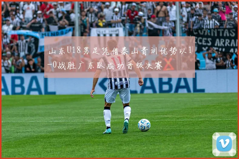 山东U18男足凭借泰山青训优势以1-0战胜广东队成功晋级决赛