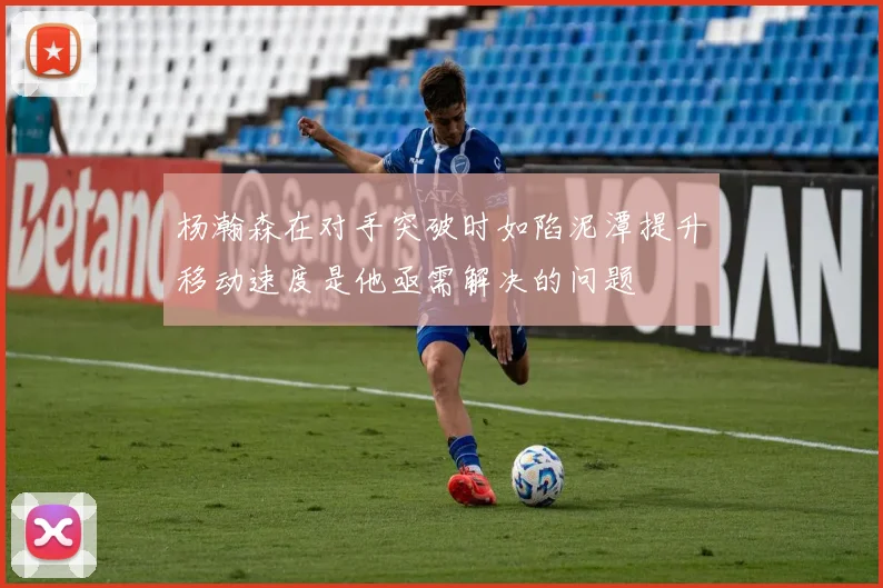 杨瀚森在对手突破时如陷泥潭提升移动速度是他亟需解决的问题