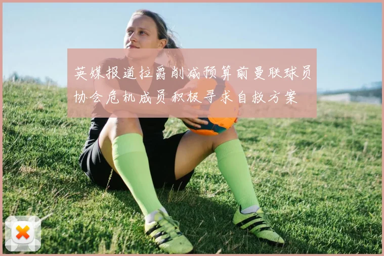 英媒报道拉爵削减预算前曼联球员协会危机成员积极寻求自救方案