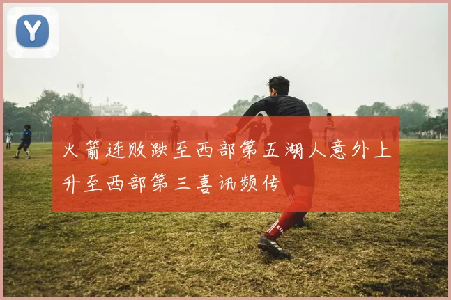 火箭连败跌至西部第五湖人意外上升至西部第三喜讯频传