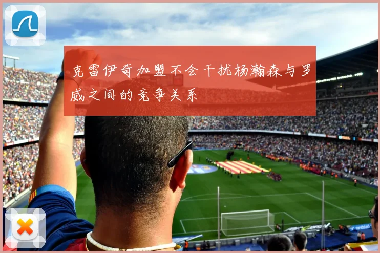 克雷伊奇加盟不会干扰杨瀚森与罗威之间的竞争关系