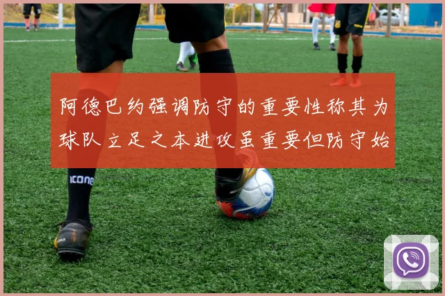 阿德巴约强调防守的重要性称其为球队立足之本进攻虽重要但防守始终是核心