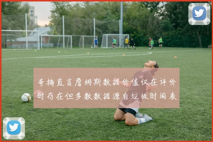 夸梅直言詹姆斯数据价值仅在评价时存在但多数数据源自垃圾时间表现