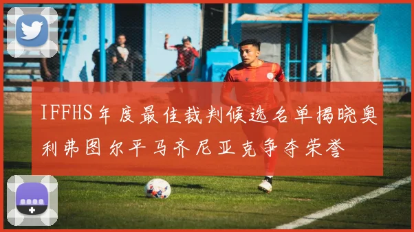 IFFHS年度最佳裁判候选名单揭晓奥利弗图尔平马齐尼亚克争夺荣誉