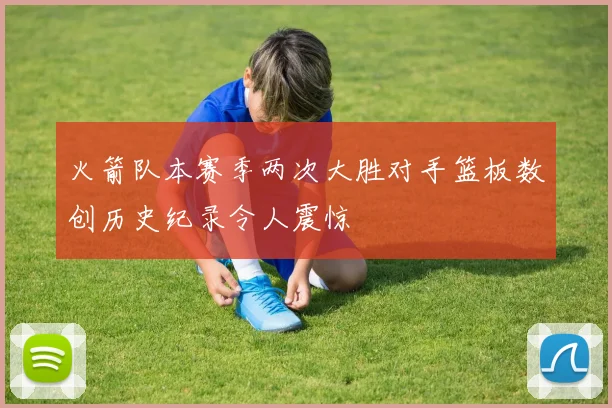 火箭队本赛季两次大胜对手篮板数创历史纪录令人震惊