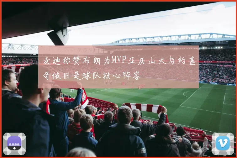 麦迪称赞布朗为MVP亚历山大与约基奇依旧是球队核心阵容
