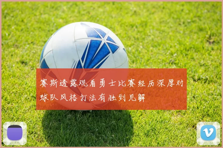 赛斯透露观看勇士比赛经历深厚对球队风格打法有独到见解