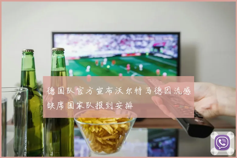 德国队官方宣布沃尔特马德因流感缺席国家队报到安排