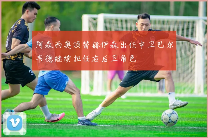 阿森西奥顶替赫伊森出任中卫巴尔韦德继续担任右后卫角色