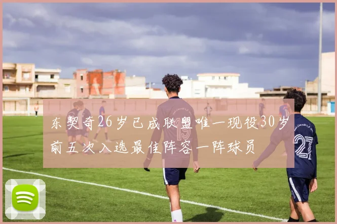东契奇26岁已成联盟唯一现役30岁前五次入选最佳阵容一阵球员
