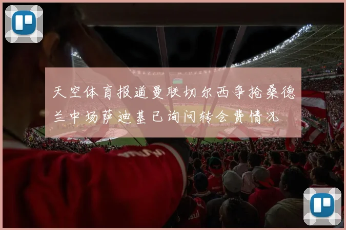 天空体育报道曼联切尔西争抢桑德兰中场萨迪基已询问转会费情况