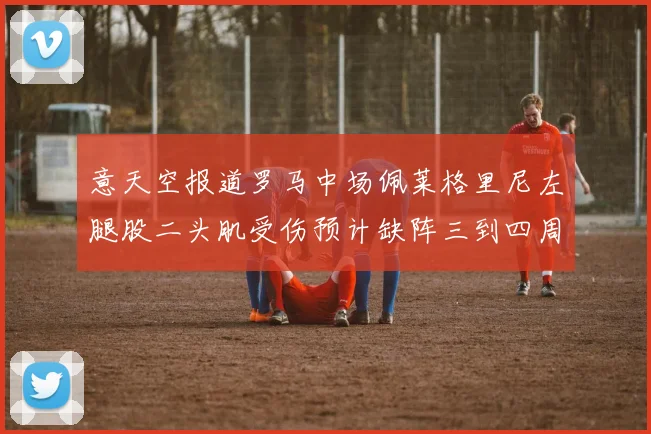 意天空报道罗马中场佩莱格里尼左腿股二头肌受伤预计缺阵三到四周