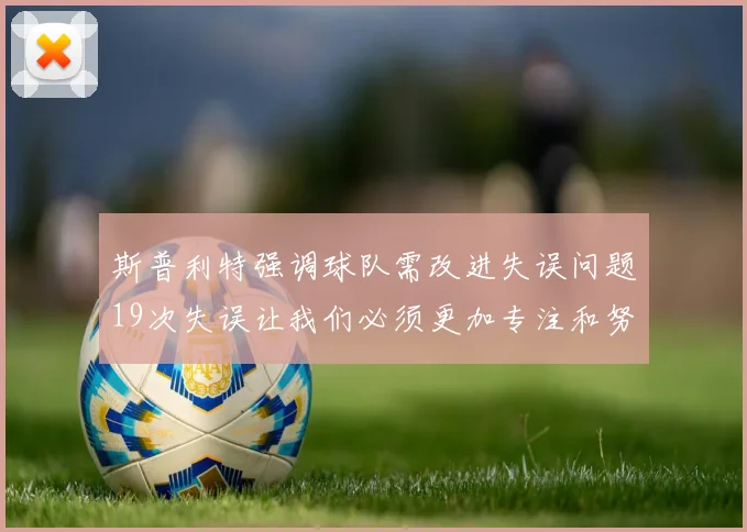 斯普利特强调球队需改进失误问题19次失误让我们必须更加专注和努力