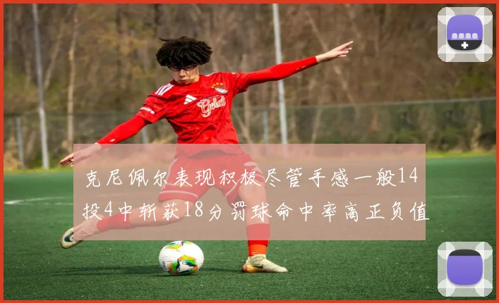 克尼佩尔表现积极尽管手感一般14投4中斩获18分罚球命中率高正负值显著提升