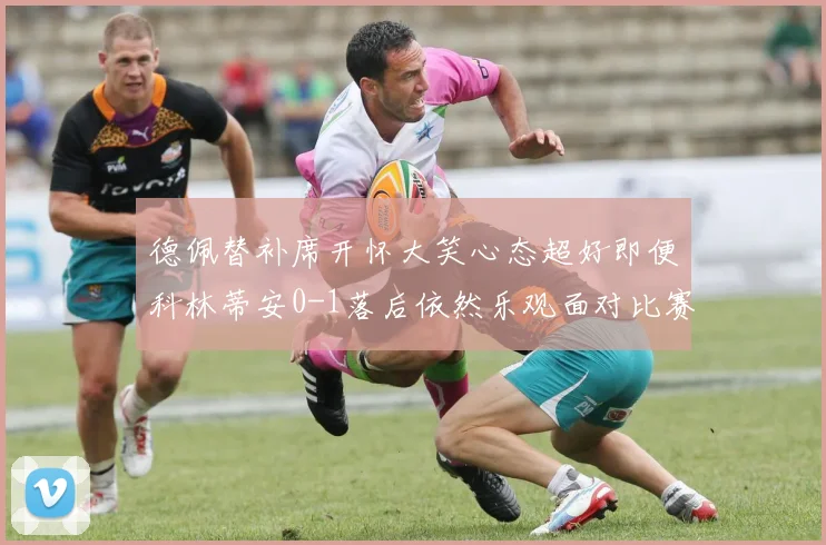 德佩替补席开怀大笑心态超好即便科林蒂安0-1落后依然乐观面对比赛