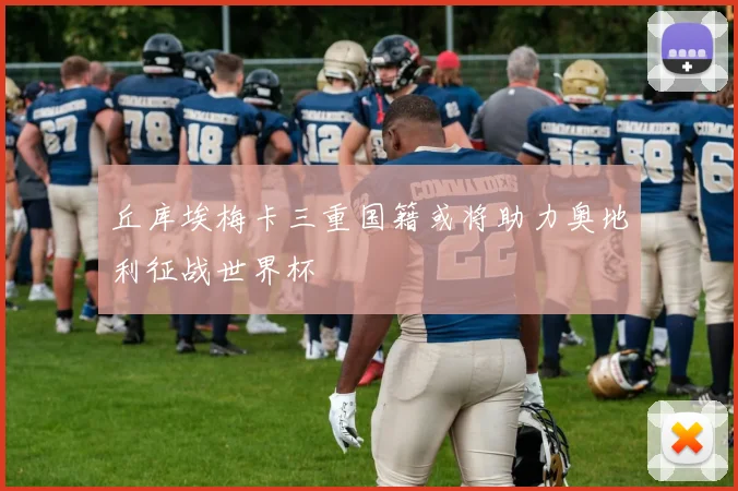 丘库埃梅卡三重国籍或将助力奥地利征战世界杯