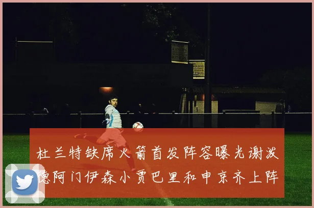杜兰特缺席火箭首发阵容曝光谢泼德阿门伊森小贾巴里和申京齐上阵
