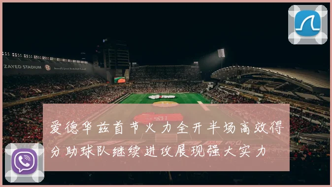 爱德华兹首节火力全开半场高效得分助球队继续进攻展现强大实力