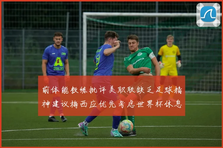 前体能教练批评美职联缺乏足球精神建议梅西应优先考虑世界杯休息