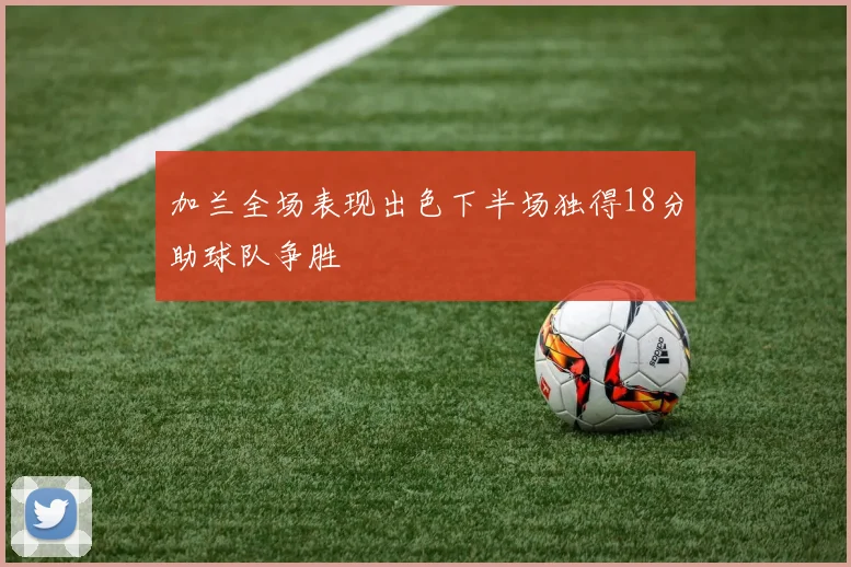 加兰全场表现出色下半场独得18分助球队争胜