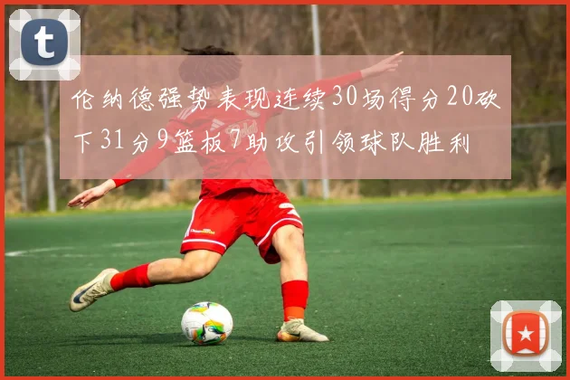 伦纳德强势表现连续30场得分20砍下31分9篮板7助攻引领球队胜利