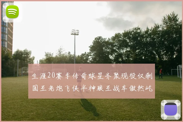生涯20赛季传奇球星齐聚现役仅剩国王老炮飞侠半神狼王战车傲然屹立