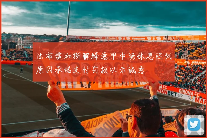 法布雷加斯解释意甲中场休息迟到原因承诺支付罚款以示诚意