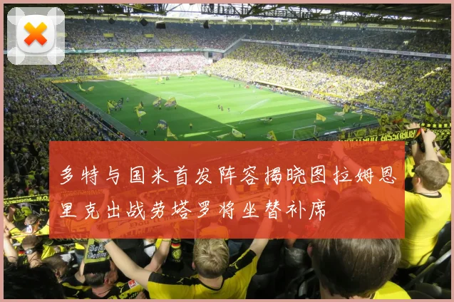 多特与国米首发阵容揭晓图拉姆恩里克出战劳塔罗将坐替补席