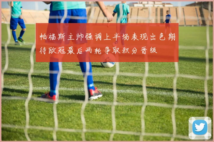 帕福斯主帅强调上半场表现出色期待欧冠最后两轮争取积分晋级